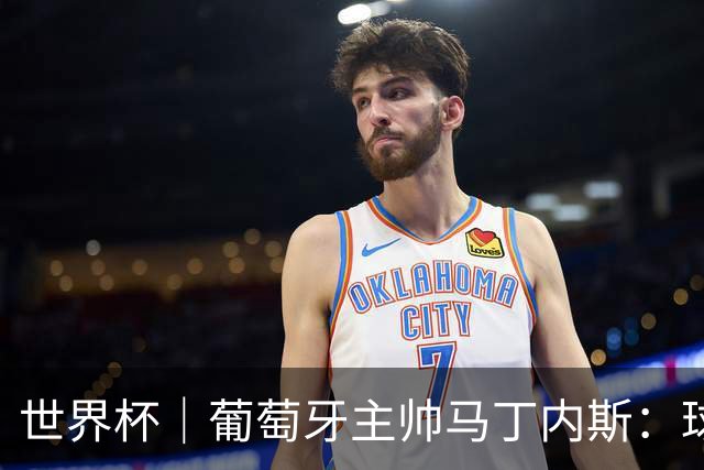 世界杯｜葡萄牙主帅马丁内斯：球队需要进球时换下C罗毫无道理