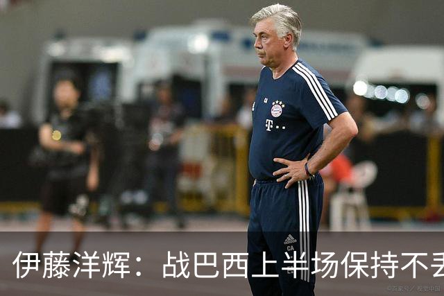 伊藤洋辉：战巴西上半场保持不丢球，下半场自然会有可乘之机