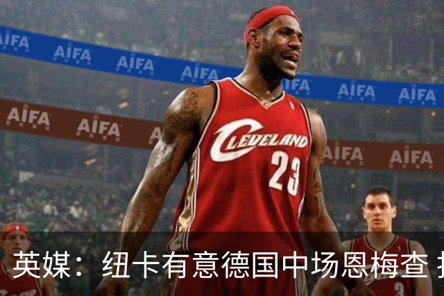 英媒：纽卡有意德国中场恩梅查 拒绝吉马良斯的任何报价
