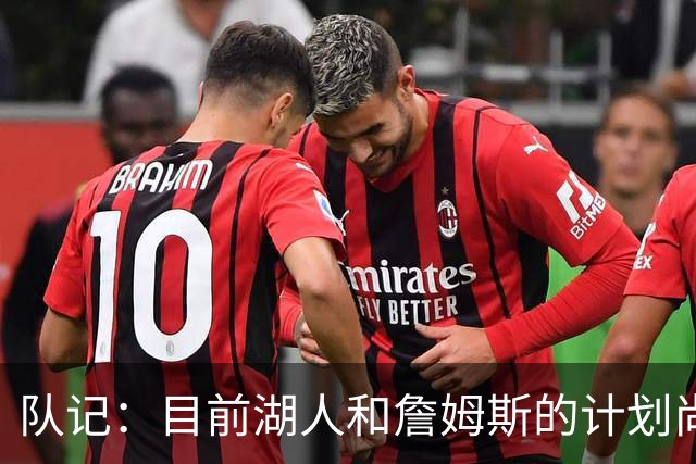 队记：目前湖人和詹姆斯的计划尚不明朗 老詹并不完全适配东契奇